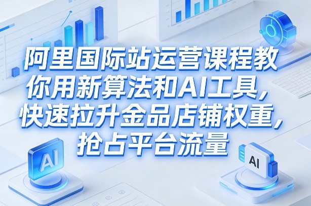 阿里国际站运营课程，教你用新算法和AI工具，快速拉升金品店铺权重，抢占平台流量（更新2026）