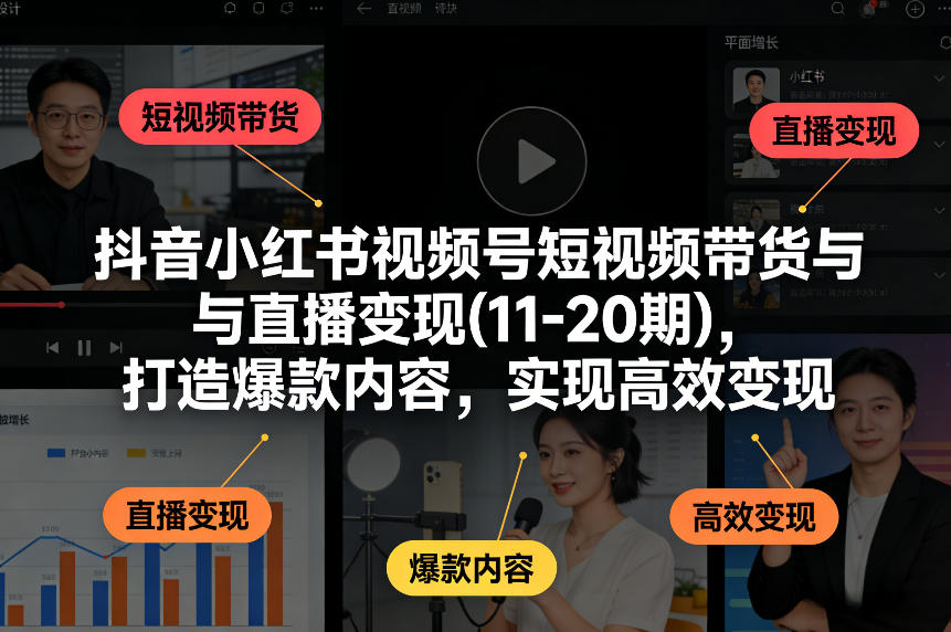 抖音小红书视频号短视频带货与直播变现(10-21期)，打造爆款内容，实现高效变现（更新05月08日）